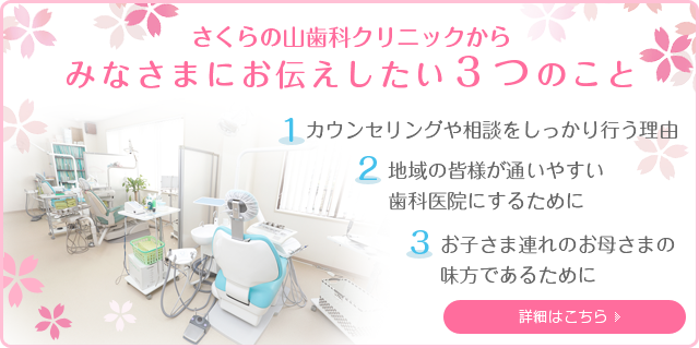 さくらの山歯科クリニックからみなさまにお伝えしたい3つのこと カウンセリングや相談をしっかり行う理由 地域にみなさまが通いやすい歯科医院にするために お子さま連れのお母さまの味方であるために 詳細はこちら